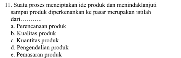 Suatu proses menciptakan ide produk dan menindaklanjuti
sampai produk diperkenankan ke pasar merupakan istilah
dari_
a. Perencanaan produk
b. Kualitas produk
c. Kuantitas produk
d. Pengendalian produk
e. Pemasaran produk