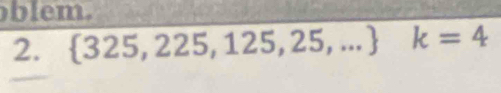 blem. 
2.  325,225,125,25,... k=4