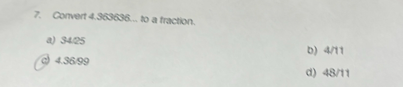 Convert 4.363636... to a fraction.
a) 34/25
b) 4/11
c) 4.36/99
d) 48/11