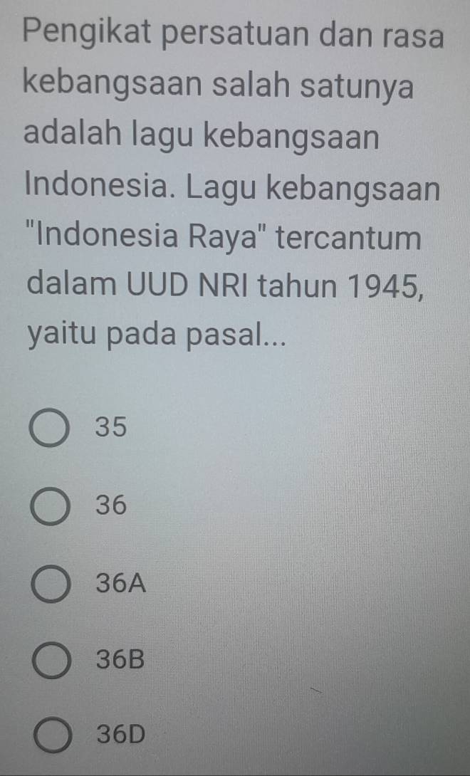 Pengikat persatuan dan rasa
kebangsaan salah satunya
adalah lagu kebangsaan
Indonesia. Lagu kebangsaan
"Indonesia Raya" tercantum
dalam UUD NRI tahun 1945,
yaitu pada pasal...
35
36
36A
36B
36D