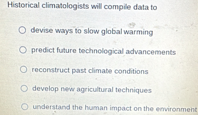 Historical climatologists will compile data to
devise ways to slow global warming
predict future technological advancements
reconstruct past climate conditions
develop new agricultural techniques
understand the human impact on the environment