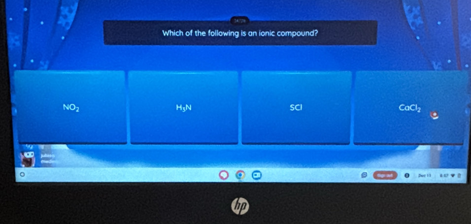 Which of the following is an ionic compound?
NO_2 SCI
H_3N
CaCl_2
Dec 11