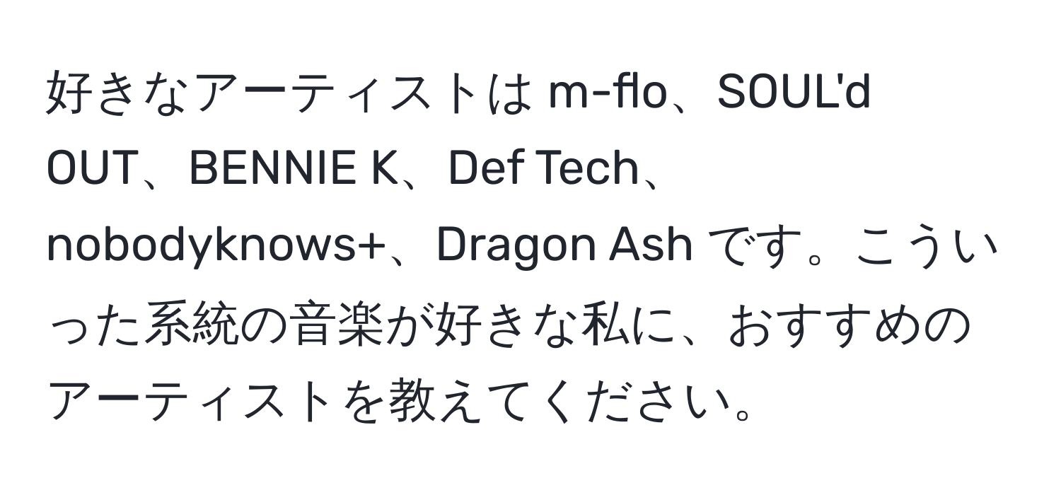 好きなアーティストは m-flo、SOUL'd OUT、BENNIE K、Def Tech、nobodyknows+、Dragon Ash です。こういった系統の音楽が好きな私に、おすすめのアーティストを教えてください。