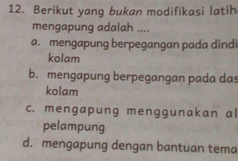 Berikut yang bukan modifikasi latih
mengapung adalah ....
a. mengapung berpegangan pada dindi
kolam
b. mengapung berpegangan pada das
kolam
c. mengapung menggunakan al
pelampung
d. mengapung dengan bantuan tema