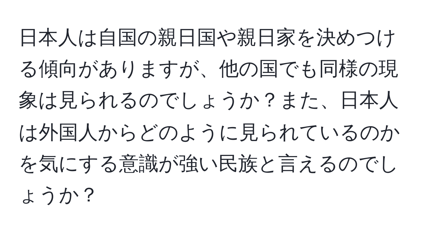 日本人は自国の親日国や親日家を決めつける傾向がありますが、他の国でも同様の現象は見られるのでしょうか？また、日本人は外国人からどのように見られているのかを気にする意識が強い民族と言えるのでしょうか？