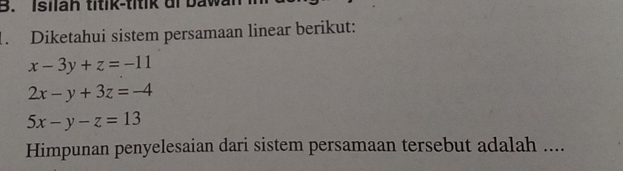 Isilan títik-titik ai bawan
1. Diketahui sistem persamaan linear berikut:
x-3y+z=-11
2x-y+3z=-4
5x-y-z=13
Himpunan penyelesaian dari sistem persamaan tersebut adalah ....