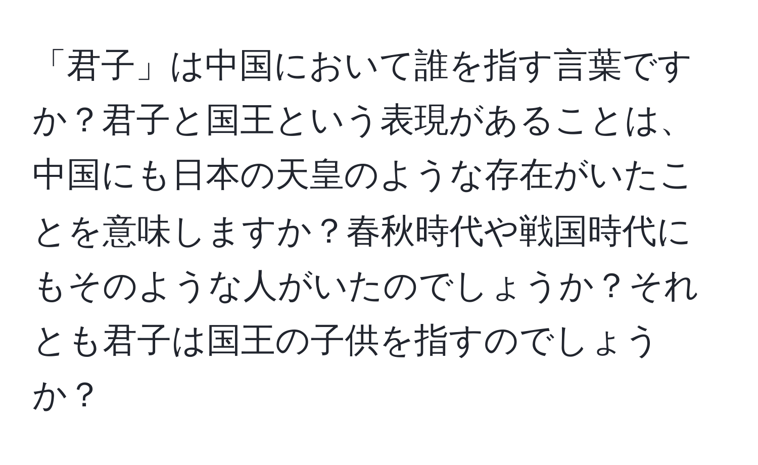 「君子」は中国において誰を指す言葉ですか？君子と国王という表現があることは、中国にも日本の天皇のような存在がいたことを意味しますか？春秋時代や戦国時代にもそのような人がいたのでしょうか？それとも君子は国王の子供を指すのでしょうか？