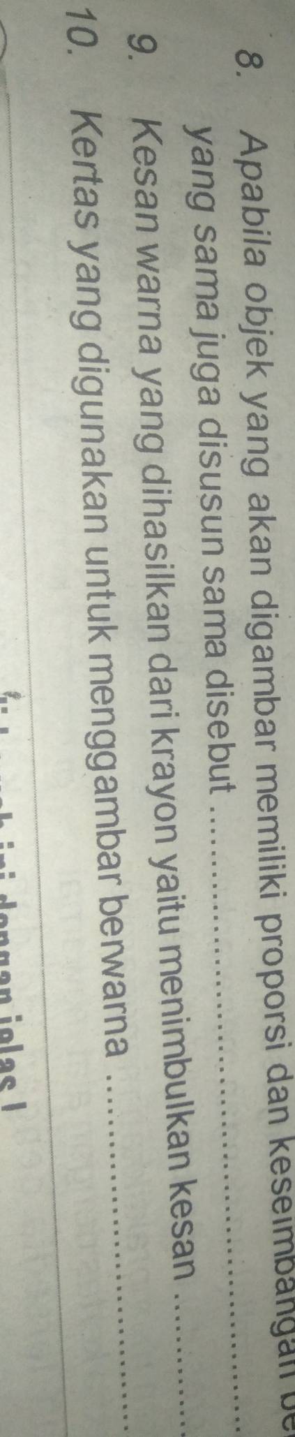 Apabila objek yang akan digambar memiliki proporsi dan keseimbangan be 
yang sama juga disusun sama disebut 
_ 
_ 
9. Kesan warna yang dihasilkan dari krayon yaitu menimbulkan kesan_ 
_ 
10. Kertas yang digunakan untuk menggambar berwarna