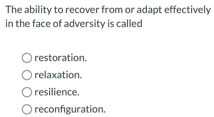 The ability to recover from or adapt effectively
in the face of adversity is called
restoration.
relaxation.
resilience.
reconfiguration.