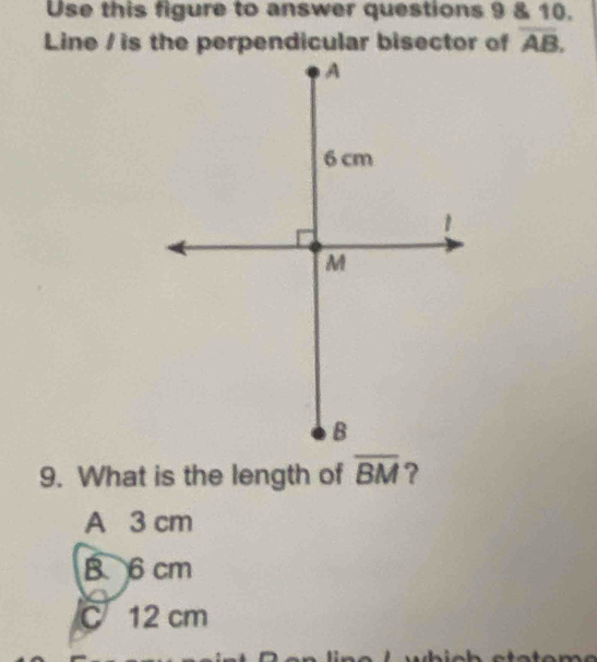 Use this figure to answer questions 9 & 10.
Line / is the perpendicular bisector of overline AB. 
9. What is the length of overline BM ?
A 3 cm
B 6 cm
C 12 cm