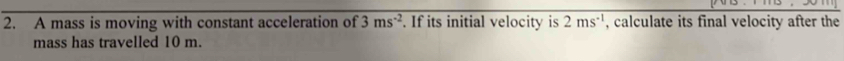 A mass is moving with constant acceleration of 3ms^(-2). If its initial velocity is 2ms^(-1) , calculate its final velocity after the 
mass has travelled 10 m.