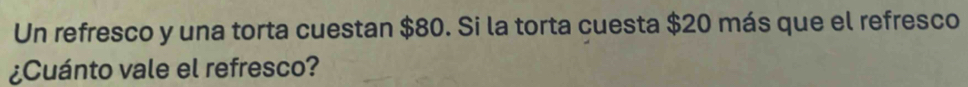 Un refresco y una torta cuestan $80. Si la torta cuesta $20 más que el refresco 
¿Cuánto vale el refresco?