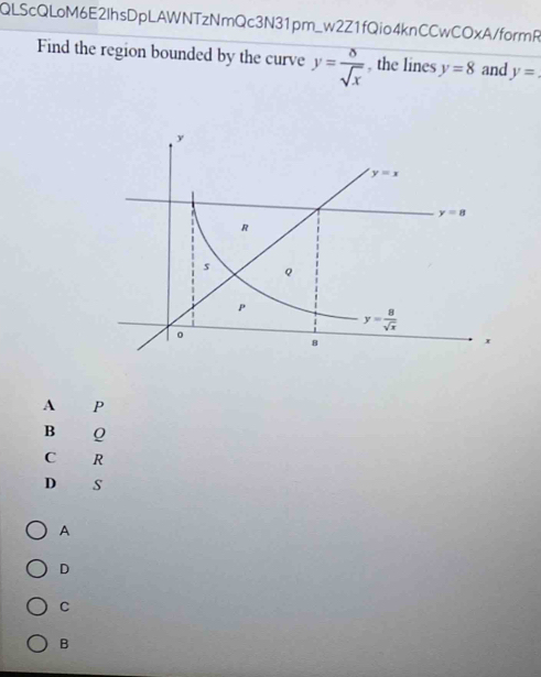 QLScQLoM6E2lhsDpLAWNTzNmQc3N31pm_w2Z1fQio4knCCwCOxA/formR
Find the region bounded by the curve y= delta /sqrt(x)  , the lines y=8 and y=
A P
B Q
C R
D s
A
D
C
B