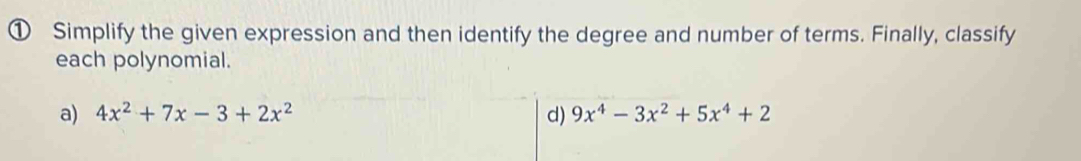 ① Simplify the given expression and then identify the degree and number of terms. Finally, classify 
each polynomial. 
a) 4x^2+7x-3+2x^2 d) 9x^4-3x^2+5x^4+2