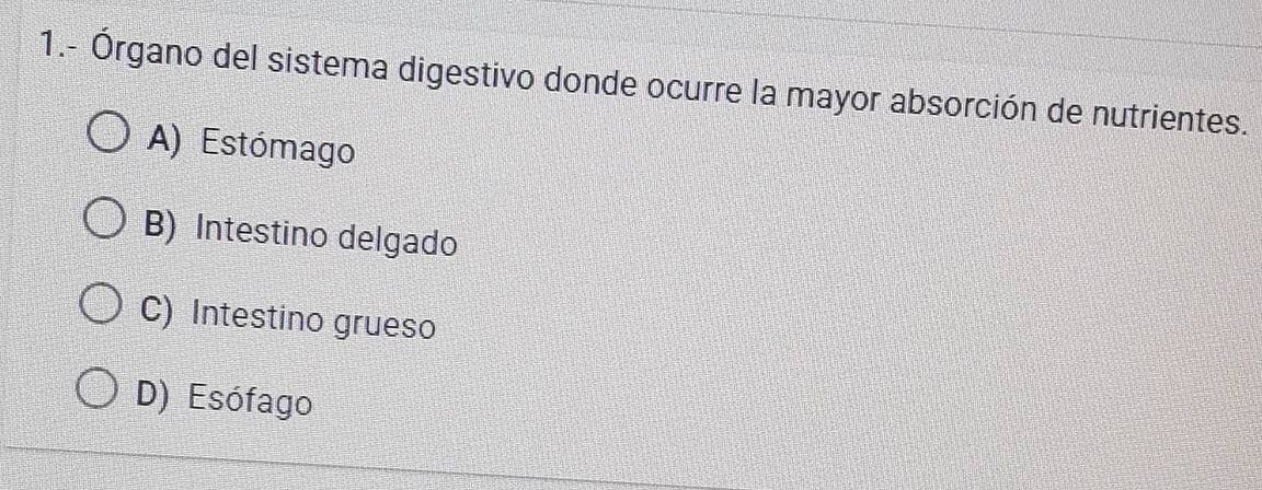 1.- Órgano del sistema digestivo donde ocurre la mayor absorción de nutrientes.
A) Estómago
B) Intestino delgado
C) Intestino grueso
D) Esófago