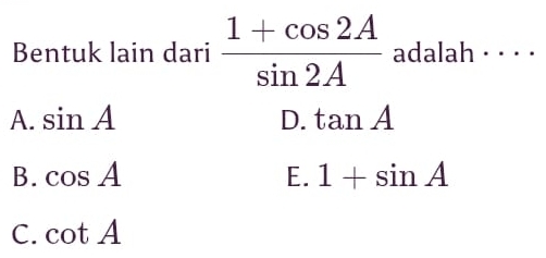 Bentuk lain dari  (1+cos 2A)/sin 2A  adalah · · · ·
A. sin A D. tan A
B. cos A E. 1+sin A
C. cot A