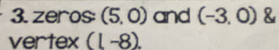 zeros: (5,0) and (-3,0) & 
vertex (1,-8).