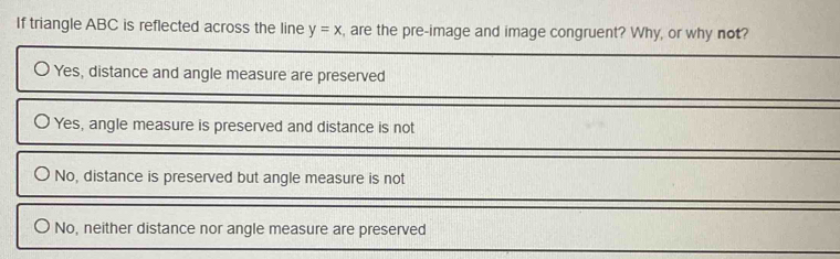 If triangle ABC is reflected across the line y=x , are the pre-image and image congruent? Why, or why not?