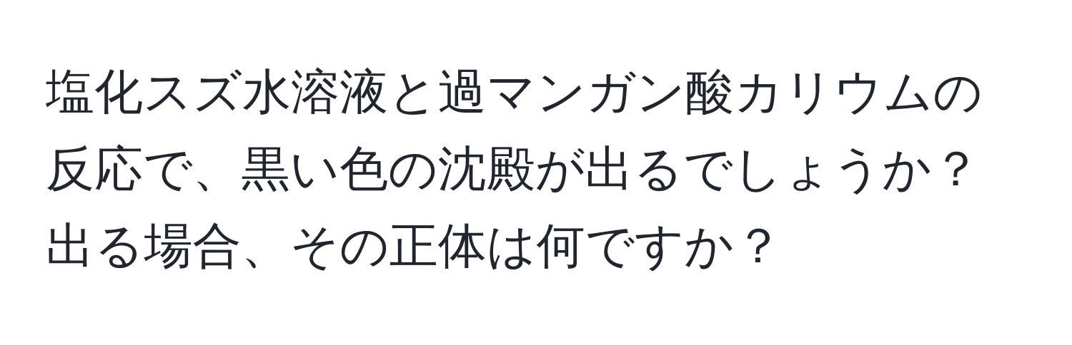 塩化スズ水溶液と過マンガン酸カリウムの反応で、黒い色の沈殿が出るでしょうか？出る場合、その正体は何ですか？