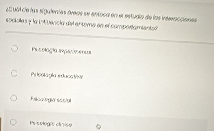 ¿GCuál de las siguientes áreas se enfoca en el estudio de las interacciones
sociales y la influencia del entorno en el comportamiento?
Psicología experimental
Psicología educativa
Psicología social
Psicología clínica