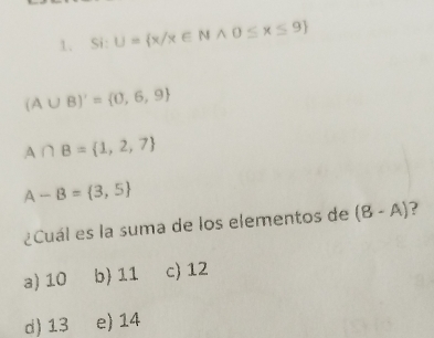 Si: U= x/x∈ Nwedge 0≤ x≤ 9
(A∪ B)'= 0,6,9
A∩ B= 1,2,7
A-B= 3,5
¿Cuál es la suma de los elementos de (8-A) ?
a) 10 b) 11 c) 12
d) 13 e) 14