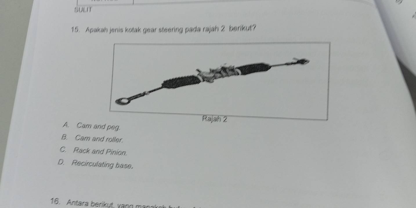 SULIT
15. Apakah jenis kotak gear steering pada rajah 2 berikut?
A. Cam and peg.
B. Cam and roller,
C. Rack and Pinion.
D. Recirculating base.
16. Antara berikut, vang mạn