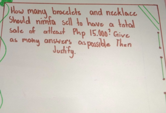 How many bracelers and nicklace 
Should nimfa sell to have a total 
sale of atleast Php 15. 000? Give 
as many answers as possible Then 
Jastify.