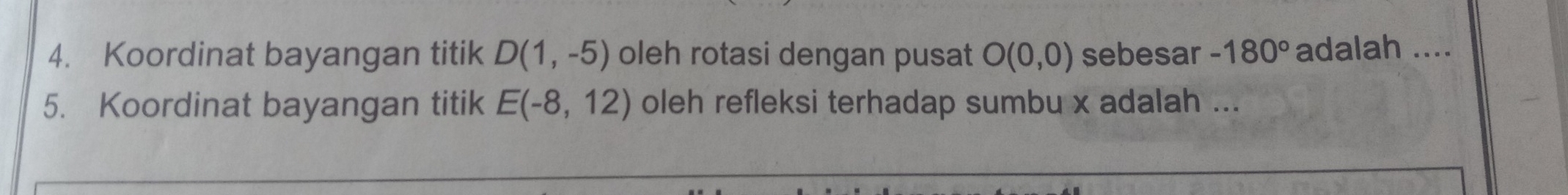 Koordinat bayangan titik D(1,-5) oleh rotasi dengan pusat O(0,0) sebesar -180° adalah .... 
5. Koordinat bayangan titik E(-8,12) oleh refleksi terhadap sumbu x adalah ...