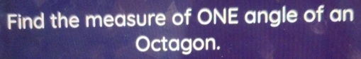 Find the measure of ONE angle of an 
Octagon.