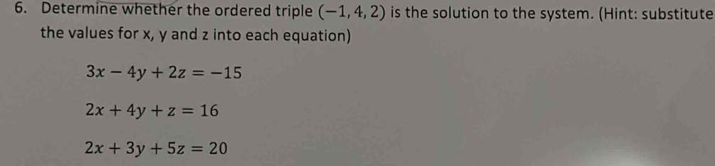 Determine whether the ordered triple (-1,4,2) is the solution to the system. (Hint: substitute 
the values for x, y and z into each equation)
3x-4y+2z=-15
2x+4y+z=16
2x+3y+5z=20