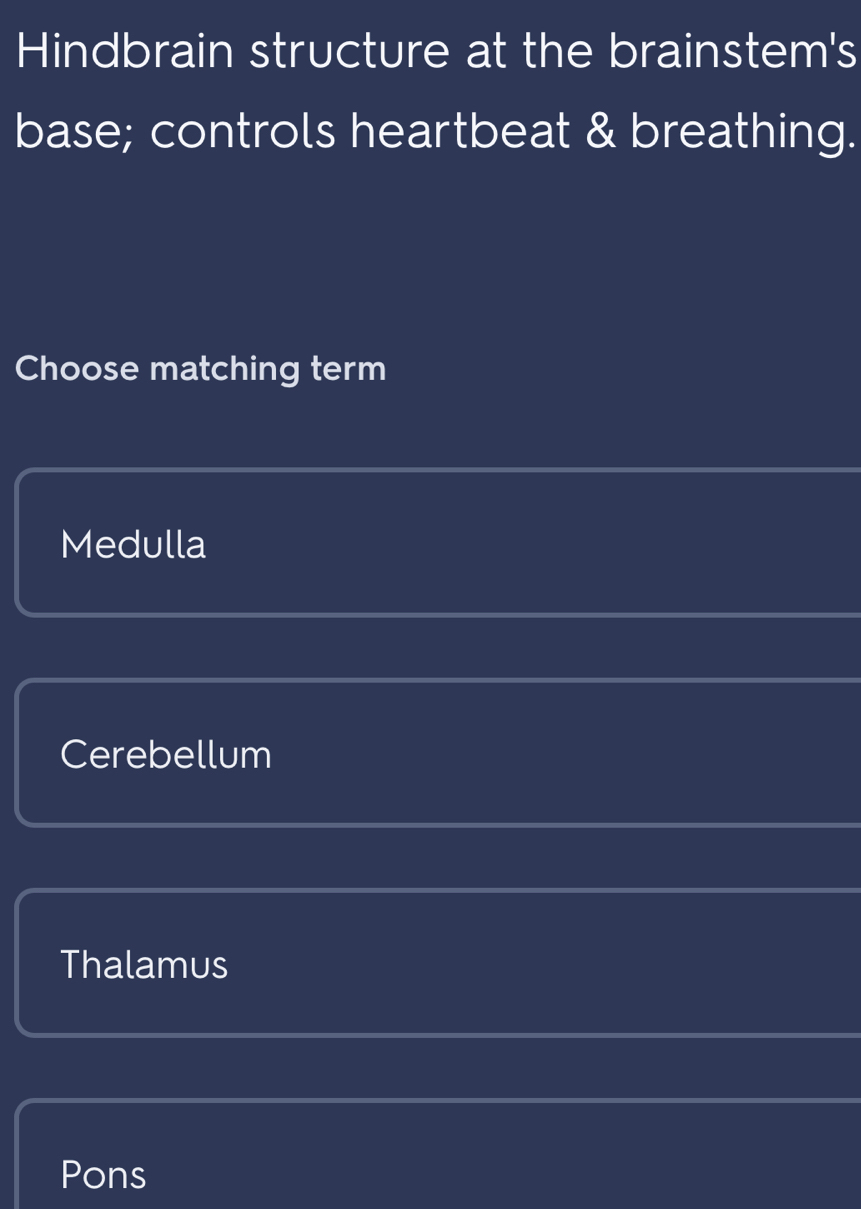 Hindbrain structure at the brainstem's
base; controls heartbeat & breathing.
Choose matching term
Medulla
Cerebellum
Thalamus
Pons