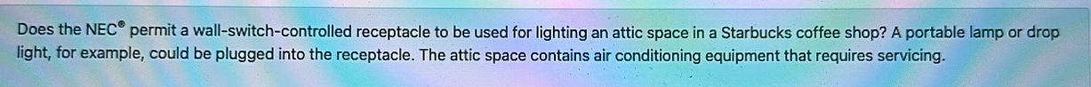 Does the NEC^(ast) permit a wall-switch-controlled receptacle to be used for lighting an attic space in a Starbucks coffee shop? A portable lamp or drop 
light, for example, could be plugged into the receptacle. The attic space contains air conditioning equipment that requires servicing.