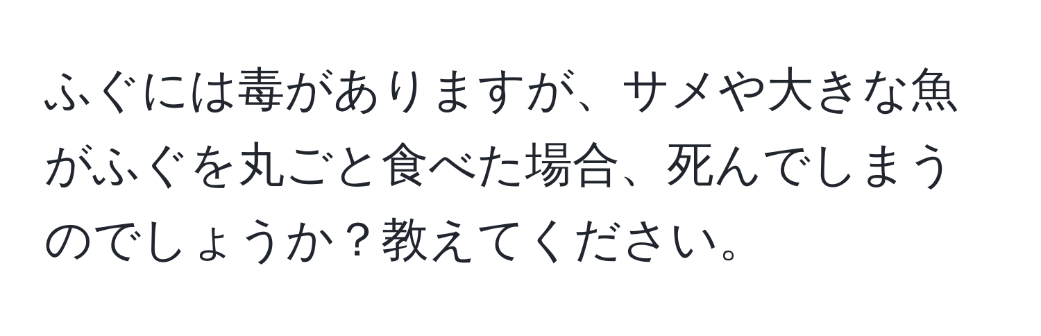 ふぐには毒がありますが、サメや大きな魚がふぐを丸ごと食べた場合、死んでしまうのでしょうか？教えてください。