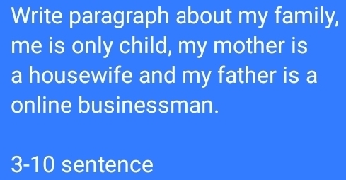 Write paragraph about my family, 
me is only child, my mother is 
a housewife and my father is a 
online businessman. 
3-10 sentence