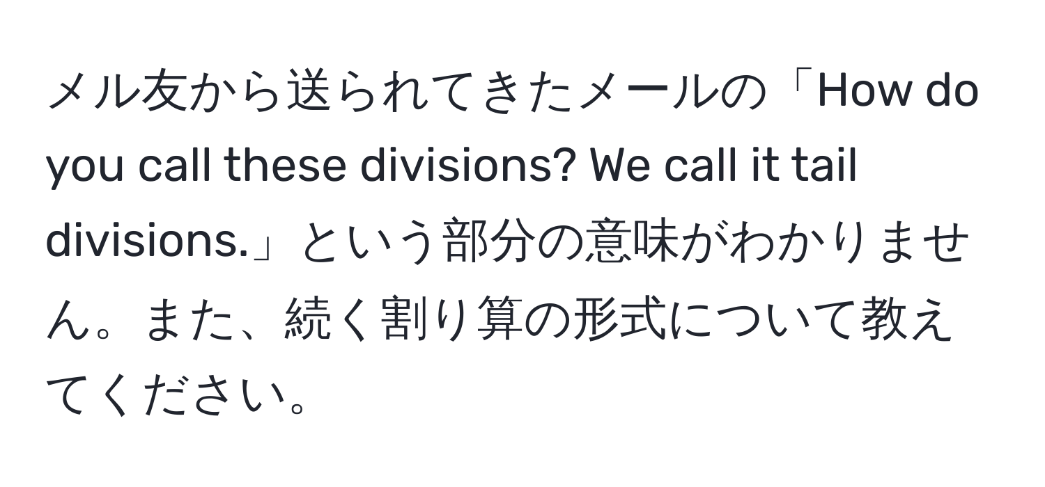 メル友から送られてきたメールの「How do you call these divisions? We call it tail divisions.」という部分の意味がわかりません。また、続く割り算の形式について教えてください。