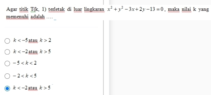 Agar titik T(k,1) terletak di luar lingkaran x^2+y^2-3x+2y-13=0 , maka nilai k yang
memenuhi adalah .
k atau k>2
k atau k>5
-5
-2
k atau k>5