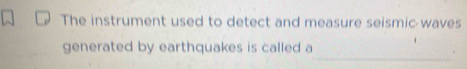 The instrument used to detect and measure seismic waves 
_ 
generated by earthquakes is called a