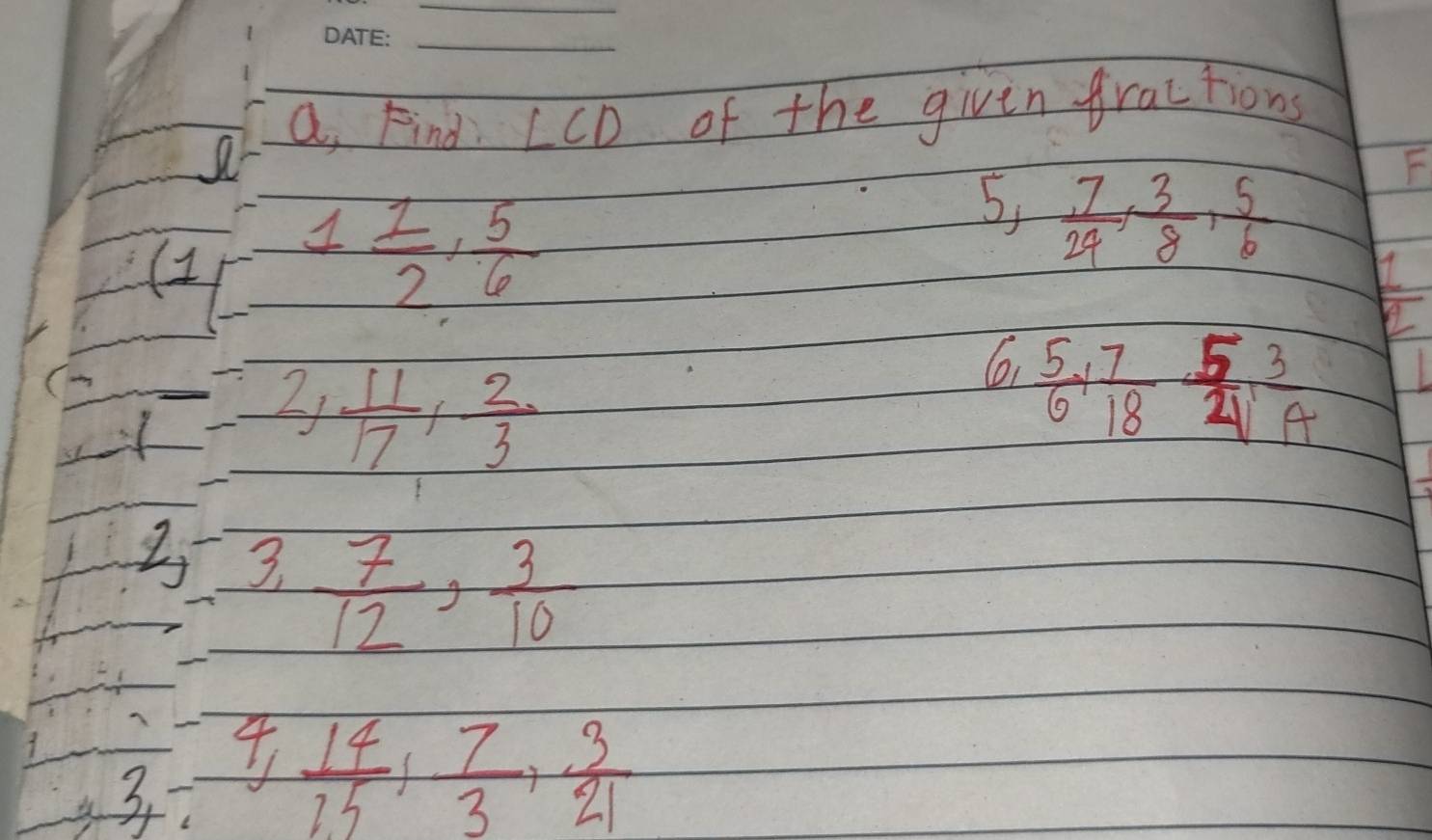 a, Find ∠ CD of the given fractions 
F 
( 1 1/2 ,  5/6 
5,  7/24 ,  3/8 ,  5/6 
21  11/17 ,  2/3 
6  5/6 + 7/18  5/21  3/A 
3.  7/12 ,  3/10 
3  14/15 ,  7/3 ,  3/21 