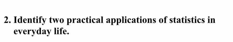 Identify two practical applications of statistics in 
everyday life.