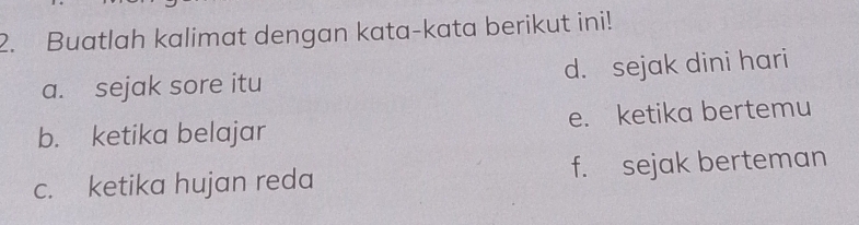 Buatlah kalimat dengan kata-kata berikut ini! 
a. sejak sore itu d. sejak dini hari 
b. ketika belajar e. ketika bertemu 
c. ketika hujan reda f. sejak berteman