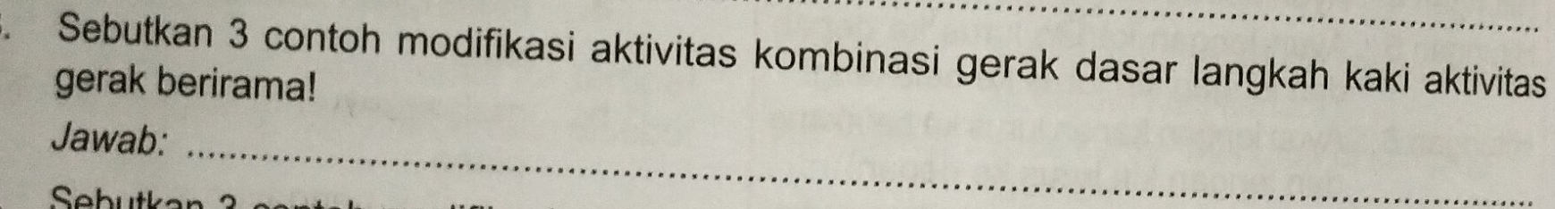 Sebutkan 3 contoh modifikasi aktivitas kombinasi gerak dasar langkah kaki aktivitas 
gerak berirama! 
_ 
Jawab: 
Sebutkan