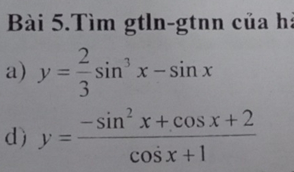 Bài 5.Tìm gtln-gtnn của hà
a) y= 2/3 sin^3x-sin x
d) y= (-sin^2x+cos x+2)/cos x+1 