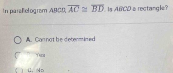 In parallelogram ABCD, overline AC≌ overline BD. Is ABCD a rectangle?
A. Cannot be determined
Yes
 C. No