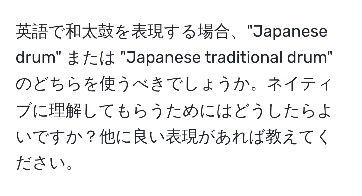 英語で和太鼓を表現する場合、"Japanese drum" または "Japanese traditional drum" のどちらを使うべきでしょうか。ネイティブに理解してもらうためにはどうしたらよいですか？他に良い表現があれば教えてください。