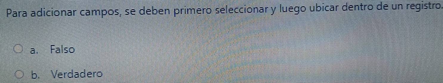 Para adicionar campos, se deben primero seleccionar y luego ubicar dentro de un registro.
a. Falso
b. Verdadero