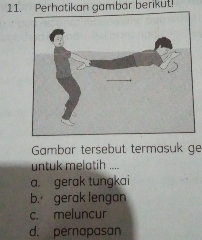 Perhatikan gambar berikut!
Gambar tersebut termasuk ge
untuk melatih ....
a. gerak tungkai
b. gerak lengan
c. meluncur
d. pernapasan