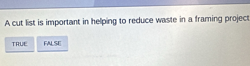 A cut list is important in helping to reduce waste in a framing project
TRUE FALSE