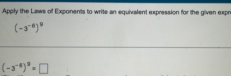 Apply the Laws of Exponents to write an equivalent expression for the given expr
(-3^(-6))^9
(-3^(-6))^9=□