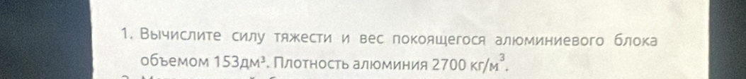 Выислите силу тяжести и вес покояшегося алюминиевого блока 
0бъемом 153AM^3. Плотность алюоминия 2700Kr/M^3.