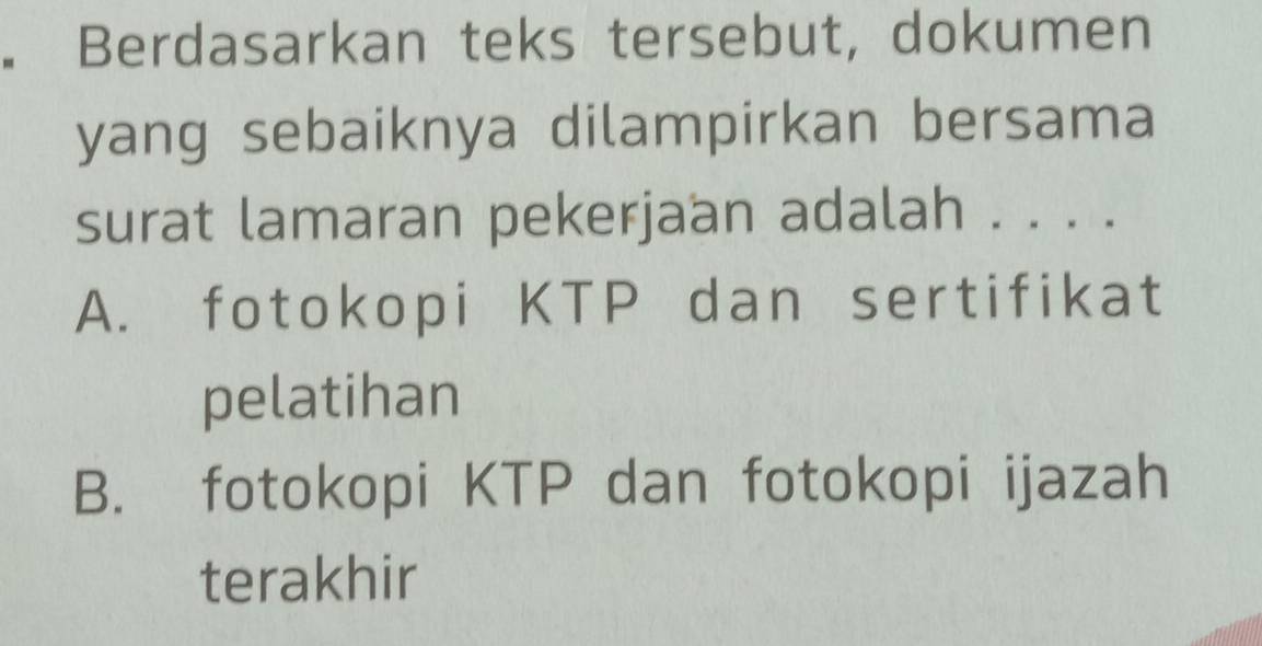 Berdasarkan teks tersebut, dokumen
yang sebaiknya dilampirkan bersama
surat lamaran pekerjaan adalah . . . .
A. fotokopi KTP dan sertifikat
pelatihan
B. fotokopi KTP dan fotokopi ijazah
terakhir